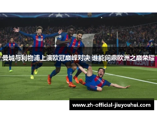 曼城与利物浦上演欧冠巅峰对决 谁能问鼎欧洲之巅荣耀