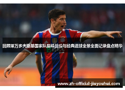 回顾莱万多夫斯基国家队巅峰战役与经典进球全景全面记录盘点精华