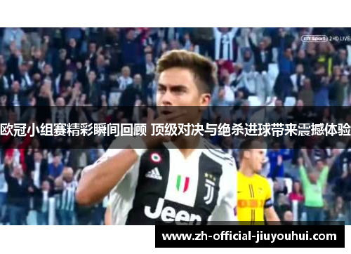 欧冠小组赛精彩瞬间回顾 顶级对决与绝杀进球带来震撼体验