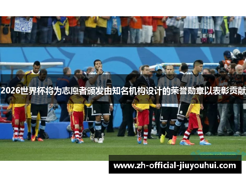 2026世界杯将为志愿者颁发由知名机构设计的荣誉勋章以表彰贡献