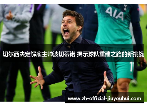 切尔西决定解雇主帅波切蒂诺 揭示球队重建之路的新挑战