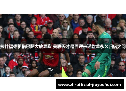 拉什福德租借巴萨大放异彩 曼联天才是否迎来诺坎普永久归宿之问