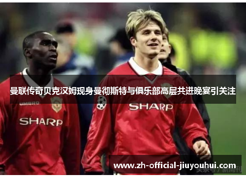 曼联传奇贝克汉姆现身曼彻斯特与俱乐部高层共进晚宴引关注