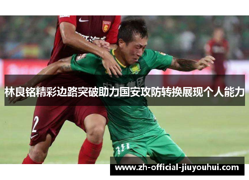 林良铭精彩边路突破助力国安攻防转换展现个人能力