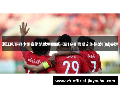 浙江队亚冠小组赛绝杀武里南联进军16强 曹赟定终场破门成关键
