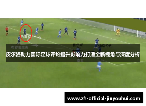皮尔洛助力国际足球评论提升影响力打造全新视角与深度分析