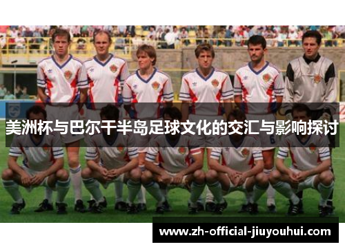 美洲杯与巴尔干半岛足球文化的交汇与影响探讨