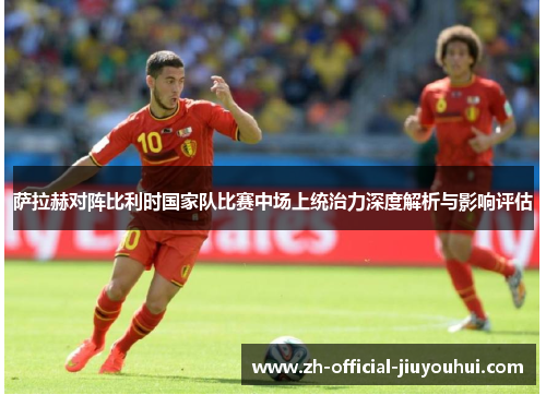 萨拉赫对阵比利时国家队比赛中场上统治力深度解析与影响评估 萨拉赫对阵比利时国家队比赛中场上统治力深度解析与影响评估