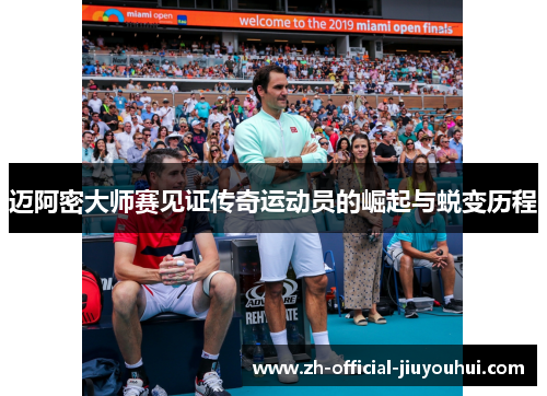 迈阿密大师赛见证传奇运动员的崛起与蜕变历程